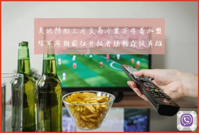 美记预测三方交易方案字母哥加盟绿军布朗前往开拓者杨瀚森投奔雄鹿