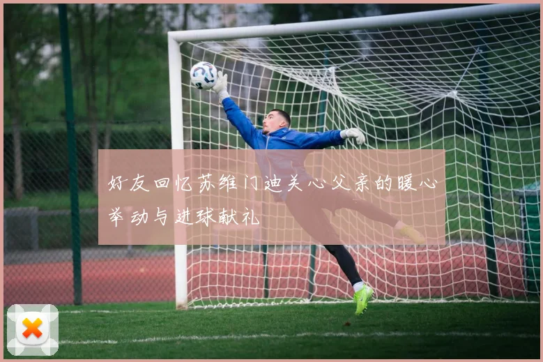 好友回忆苏维门迪关心父亲的暖心举动与进球献礼