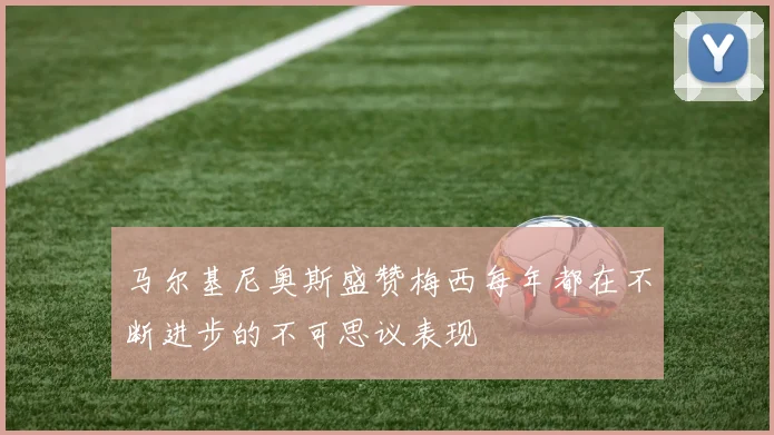 马尔基尼奥斯盛赞梅西每年都在不断进步的不可思议表现