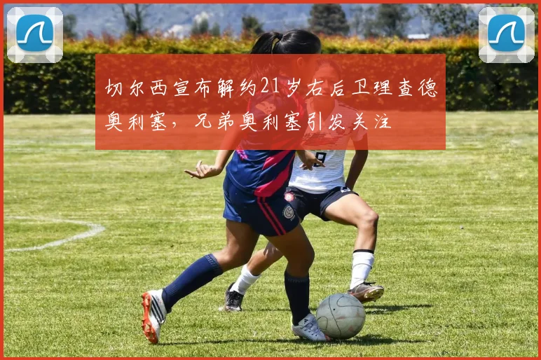 切尔西宣布解约21岁右后卫理查德奥利塞，兄弟奥利塞引发关注