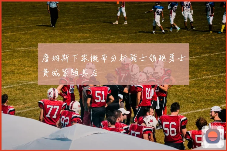 詹姆斯下家概率分析骑士领跑勇士费城紧随其后