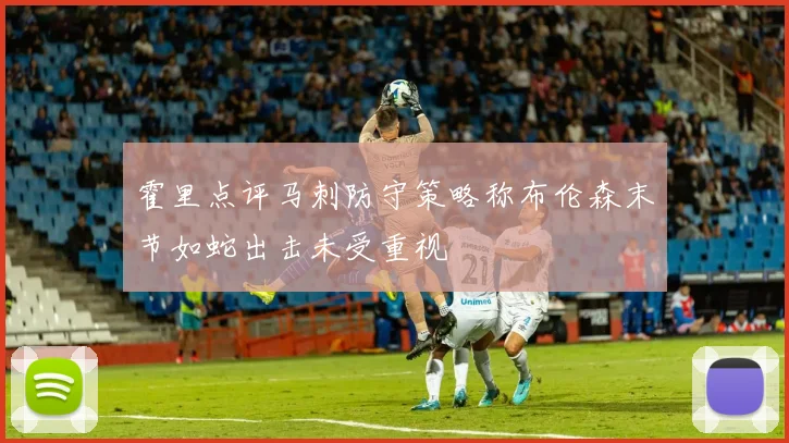 霍里点评马刺防守策略称布伦森末节如蛇出击未受重视