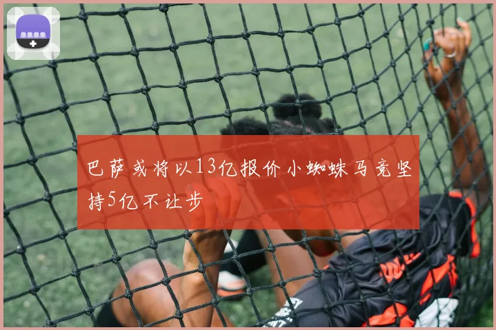 巴萨或将以13亿报价小蜘蛛马竞坚持5亿不让步