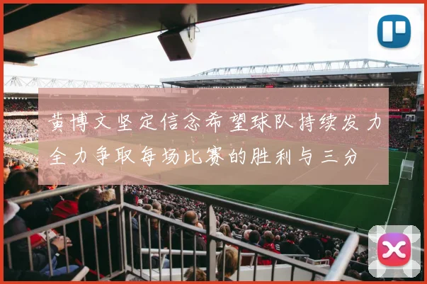 黄博文坚定信念希望球队持续发力全力争取每场比赛的胜利与三分